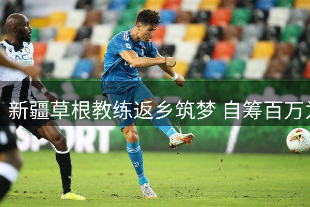 新疆草根教练返乡筑梦 自筹百万为乡村娃娃打造专业足球场