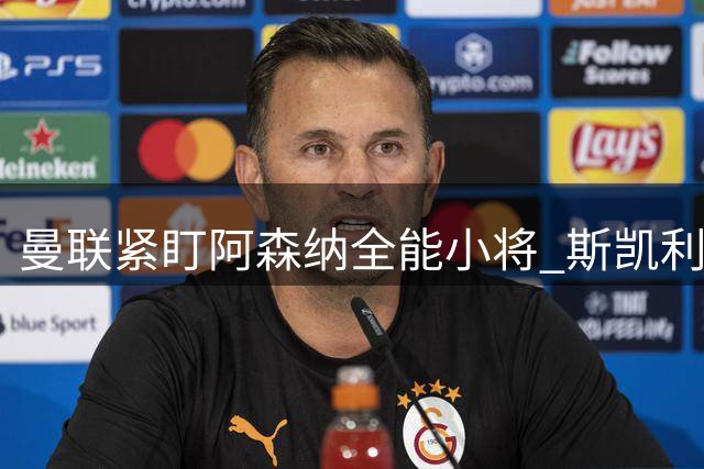 曼联紧盯阿森纳全能小将 斯凯利转会谈判或将陷入僵局