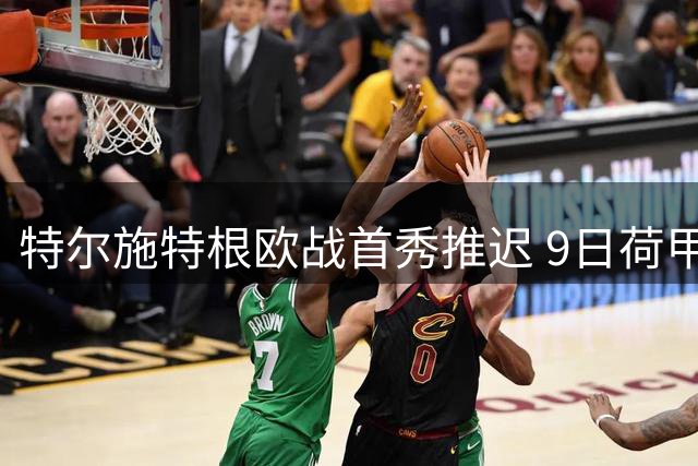 特尔施特根欧战首秀推迟 9日荷甲或迎阿贾克斯处子战