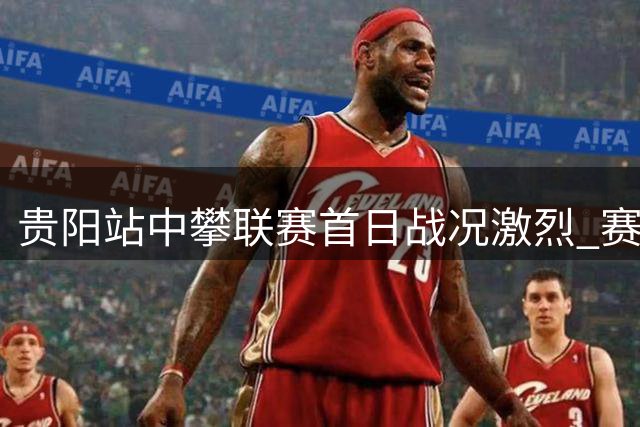 贵阳站中攀联赛首日战况激烈 赛会纪录被三次打破