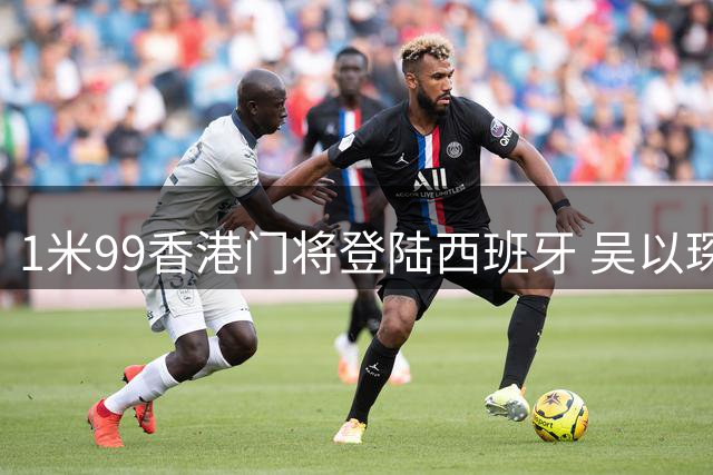 1米99香港门将登陆西班牙 吴以琛签约西乙百年俱乐部
